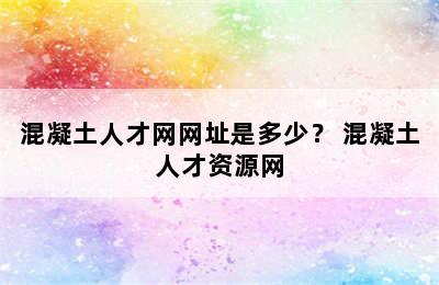 混凝土人才网网址是多少？ 混凝土人才资源网